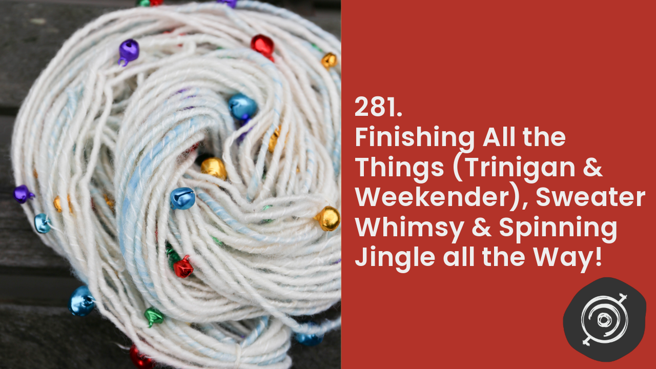 Finishing All the Things (Trinigan & Weekender), Sweater Whimsy & Spinning Jingle all the Way! | Wool n’ Spinning, ep. 281