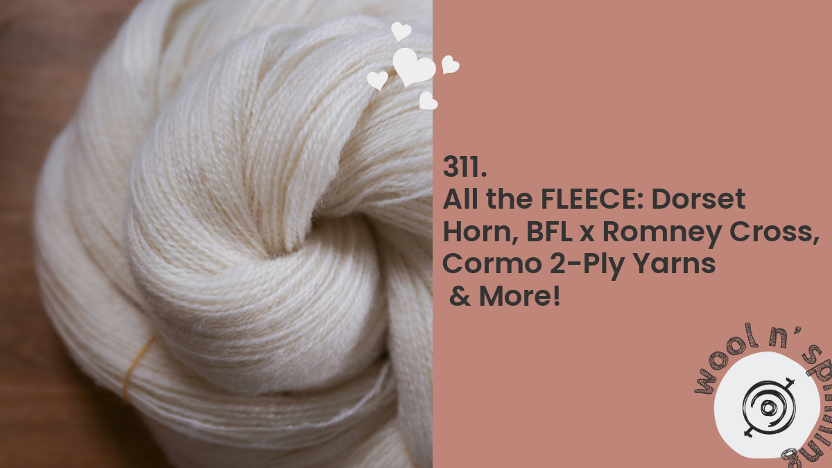 All the FLEECE: Dorset Horn, BFL x Romney Cross, Cormo 2-Ply Yarns & More! | Ep. 311